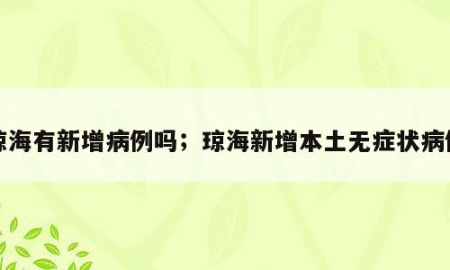 琼海有新增病例吗；琼海新增本土无症状病例