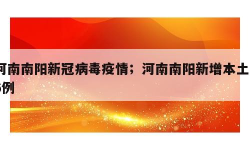 河南南阳新冠病毒疫情；河南南阳新增本土56例