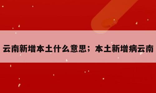 云南新增本土什么意思；本土新增病云南