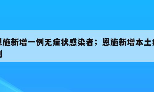 恩施新增一例无症状感染者；恩施新增本土病例