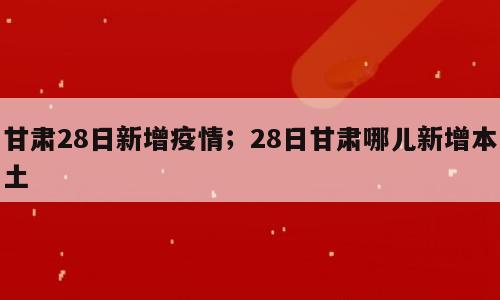 甘肃28日新增疫情；28日甘肃哪儿新增本土