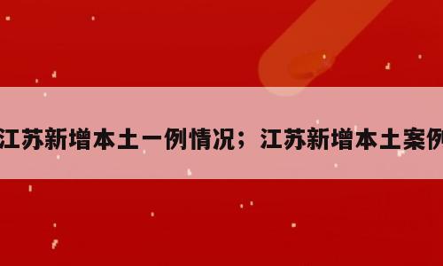 江苏新增本土一例情况；江苏新增本土案例