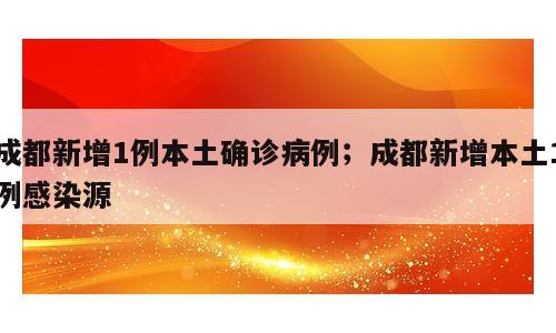 成都新增1例本土确诊病例；成都新增本土1例感染源