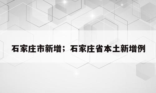 石家庄市新增；石家庄省本土新增例