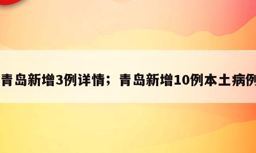 青岛新增3例详情；青岛新增10例本土病例