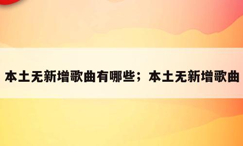 本土无新增歌曲有哪些；本土无新增歌曲