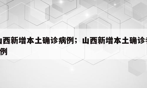 山西新增本土确诊病例；山西新增本土确诊者4例