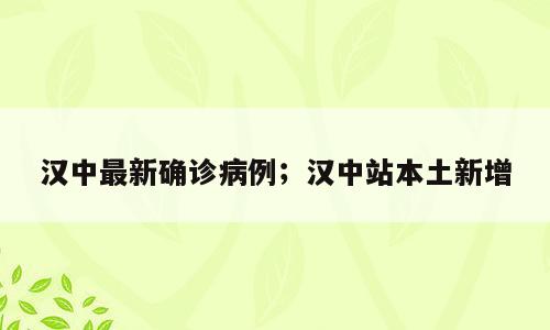 汉中最新确诊病例；汉中站本土新增