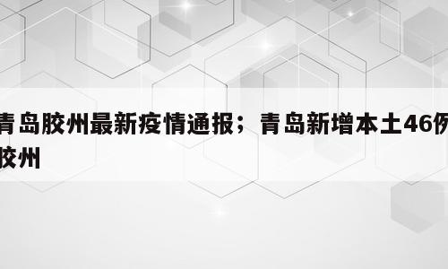 青岛胶州最新疫情通报；青岛新增本土46例胶州