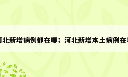 河北新增病例都在哪；河北新增本土病例在哪