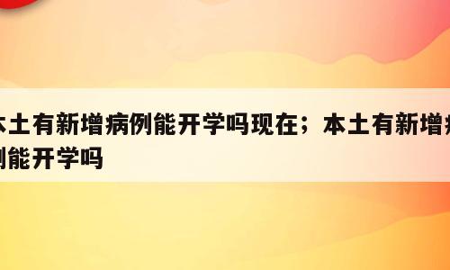 本土有新增病例能开学吗现在；本土有新增病例能开学吗