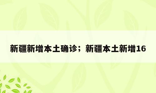 新疆新增本土确诊；新疆本土新增16