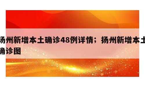 扬州新增本土确诊48例详情；扬州新增本土确诊图