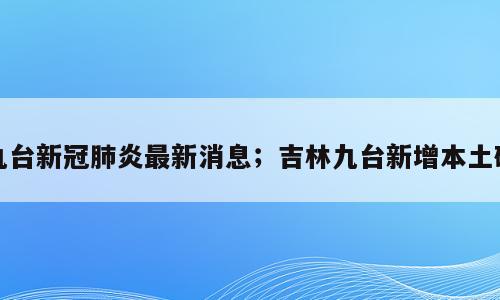 九台新冠肺炎最新消息；吉林九台新增本土确