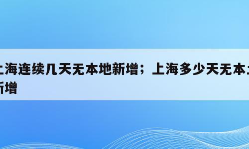 上海连续几天无本地新增；上海多少天无本土新增