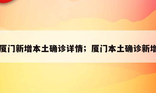 厦门新增本土确诊详情；厦门本土确诊新增