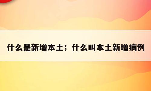 什么是新增本土；什么叫本土新增病例