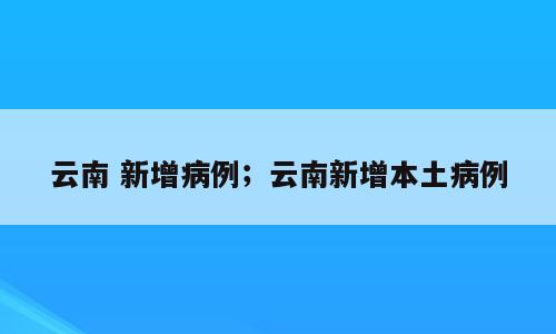 云南 新增病例；云南新增本土病例