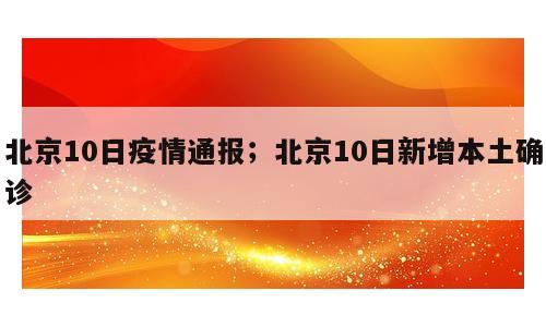 北京10日疫情通报；北京10日新增本土确诊