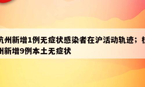 杭州新增1例无症状感染者在沪活动轨迹；杭州新增9例本土无症状