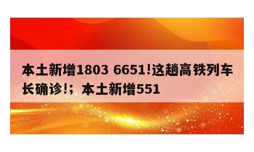 本土新增1803 6651!这趟高铁列车长确诊!；本土新增551