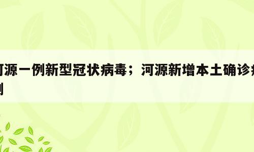 河源一例新型冠状病毒；河源新增本土确诊病例
