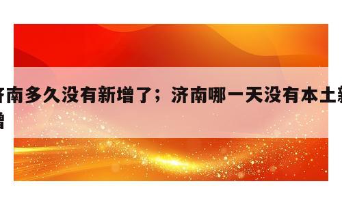 济南多久没有新增了；济南哪一天没有本土新增