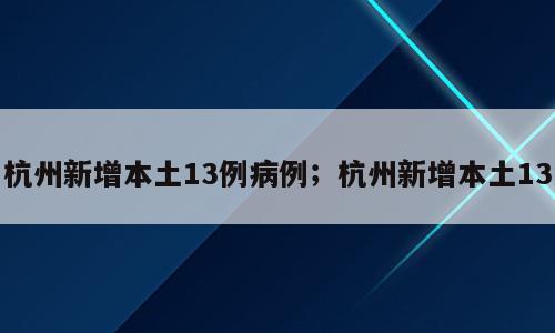 杭州新增本土13例病例；杭州新增本土13