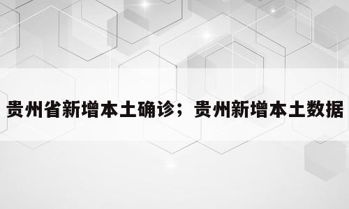 贵州省新增本土确诊；贵州新增本土数据