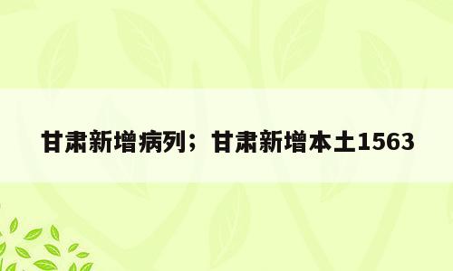 甘肃新增病列；甘肃新增本土1563