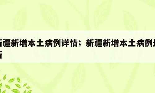 新疆新增本土病例详情；新疆新增本土病例最新