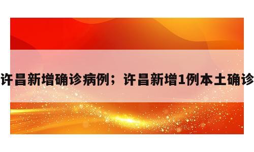许昌新增确诊病例；许昌新增1例本土确诊