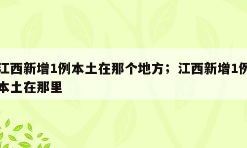 江西新增1例本土在那个地方；江西新增1例本土在那里