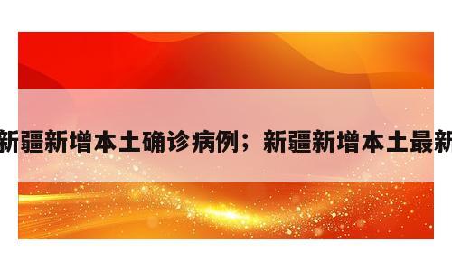 新疆新增本土确诊病例；新疆新增本土最新