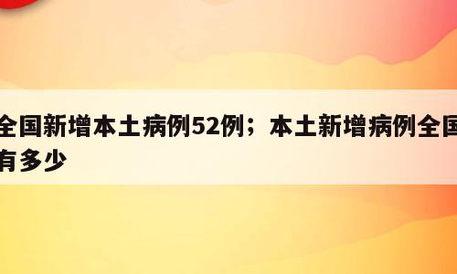 全国新增本土病例52例；本土新增病例全国有多少