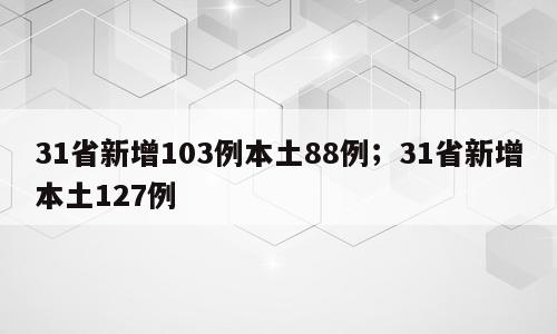 31省新增103例本土88例；31省新增本土127例