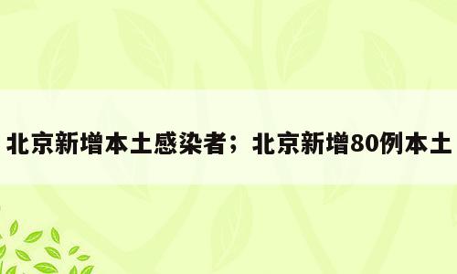 北京新增本土感染者；北京新增80例本土