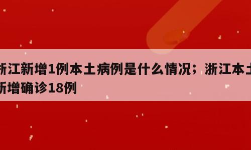 浙江新增1例本土病例是什么情况；浙江本土新增确诊18例