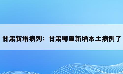 甘肃新增病列；甘肃哪里新增本土病例了