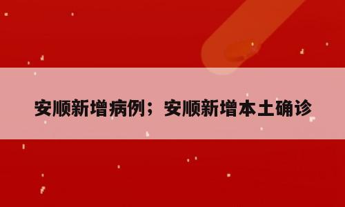 安顺新增病例；安顺新增本土确诊
