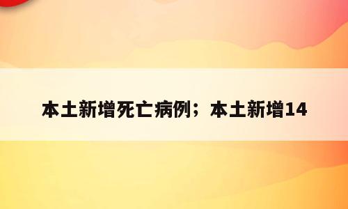 本土新增死亡病例；本土新增14