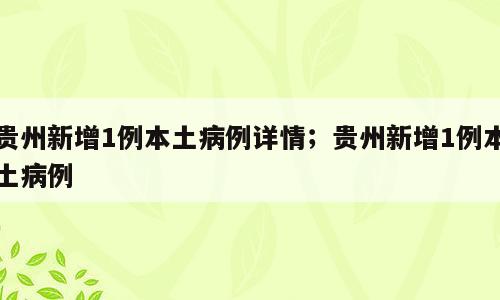 贵州新增1例本土病例详情；贵州新增1例本土病例