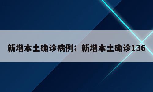 新增本土确诊病例；新增本土确诊136