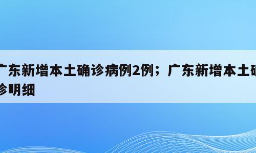 广东新增本土确诊病例2例；广东新增本土确诊明细