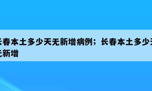 长春本土多少天无新增病例；长春本土多少天无新增
