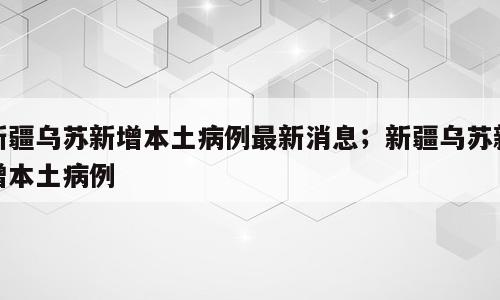 新疆乌苏新增本土病例最新消息；新疆乌苏新增本土病例