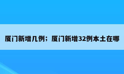 厦门新增几例；厦门新增32例本土在哪