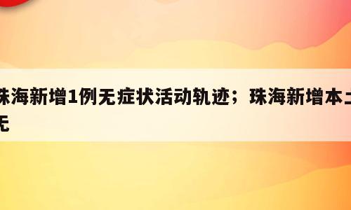 珠海新增1例无症状活动轨迹；珠海新增本土无
