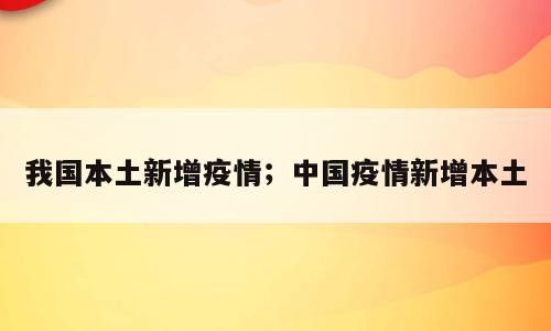 我国本土新增疫情；中国疫情新增本土