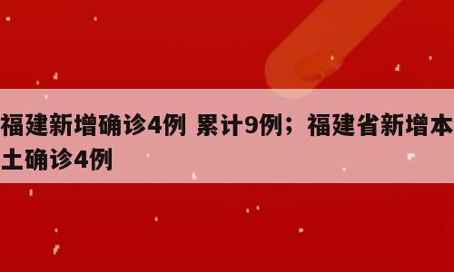 福建新增确诊4例 累计9例；福建省新增本土确诊4例